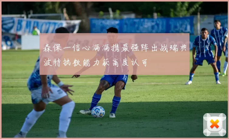 森保一信心满满携最强阵出战瑞典波特执教能力获高度认可