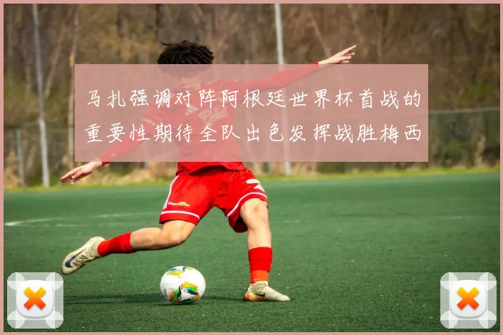 马扎强调对阵阿根廷世界杯首战的重要性期待全队出色发挥战胜梅西