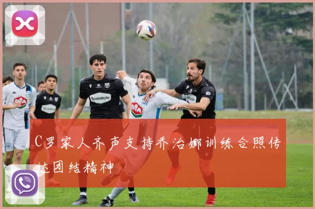 C罗家人齐声支持乔治娜训练合照传达团结精神